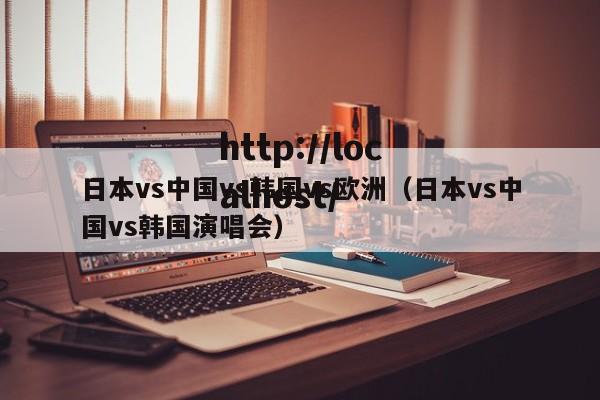 日本vs中国vs韩国vs欧洲（日本vs中国vs韩国演唱会）