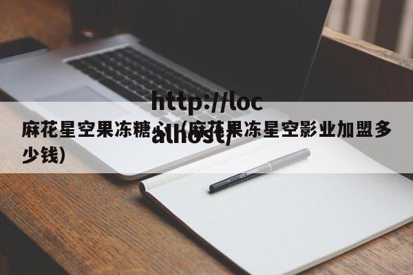 麻花星空果冻糖心（麻花果冻星空影业加盟多少钱）
